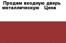 Продам входную дверь металлическую › Цена ­ 3 000 - Нижегородская обл., Нижний Новгород г. Строительство и ремонт » Двери, окна и перегородки   